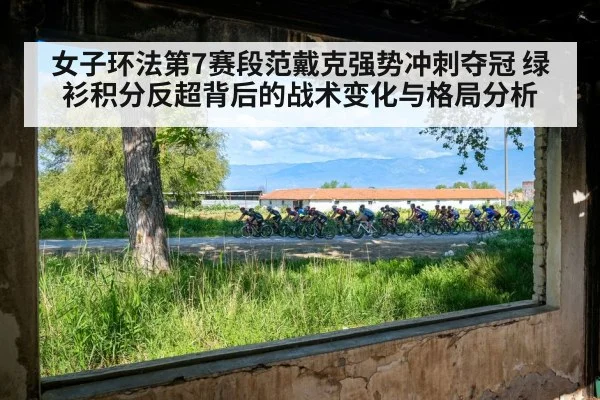 女子环法第7赛段范戴克强势冲刺夺冠 绿衫积分反超背后的战术变化与格局分析