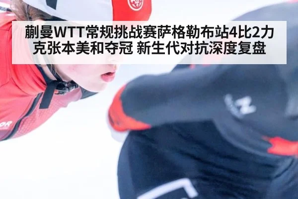 蒯曼WTT常规挑战赛萨格勒布站4比2力克张本美和夺冠 新生代对抗深度复盘