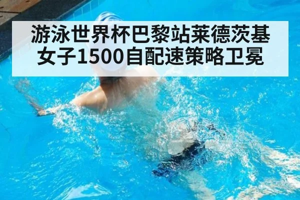 游泳世界杯巴黎站莱德茨基女子1500自配速策略卫冕