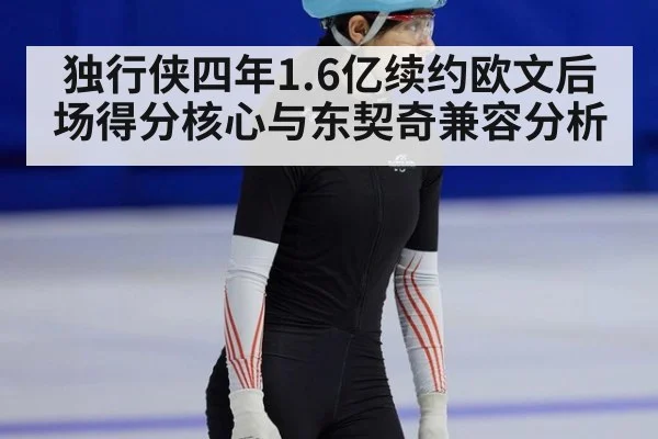 独行侠四年1.6亿续约欧文后场得分核心与东契奇兼容分析