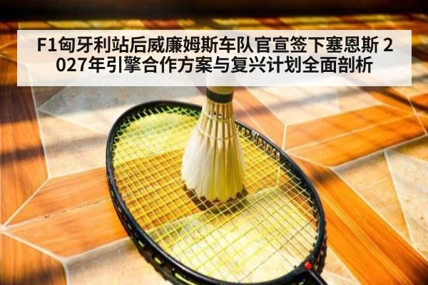 F1匈牙利站后威廉姆斯车队官宣签下塞恩斯 2027年引擎合作方案与复兴计划全面剖析