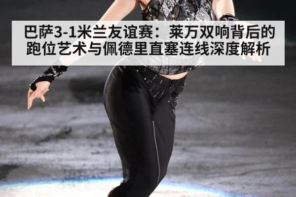 巴萨3-1米兰友谊赛：莱万双响背后的跑位艺术与佩德里直塞连线深度解析