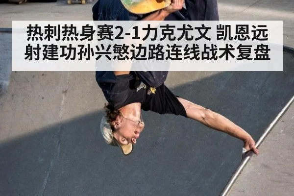 热刺热身赛2-1力克尤文 凯恩远射建功孙兴慜边路连线战术复盘