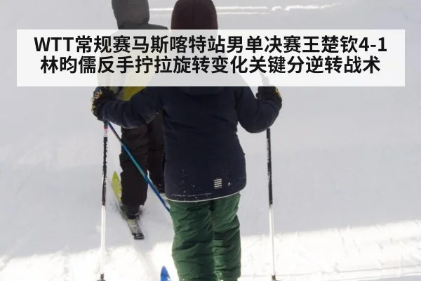 WTT常规赛马斯喀特站男单决赛王楚钦4-1林昀儒反手拧拉旋转变化关键分逆转战术