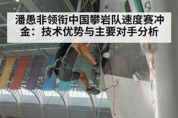 潘愚非领衔中国攀岩队速度赛冲金:技术优势与主要对手分析