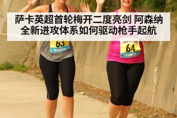 萨卡英超首轮梅开二度亮剑 阿森纳全新进攻体系如何驱动枪手起航