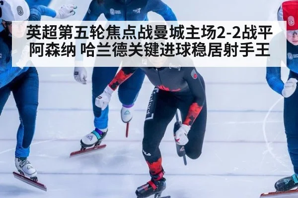 英超第五轮焦点战曼城主场2-2战平阿森纳 哈兰德关键进球稳居射手王