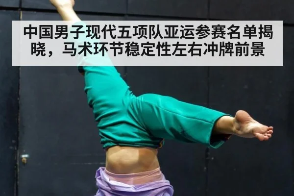 中国男子现代五项队亚运参赛名单揭晓，马术环节稳定性左右冲牌前景